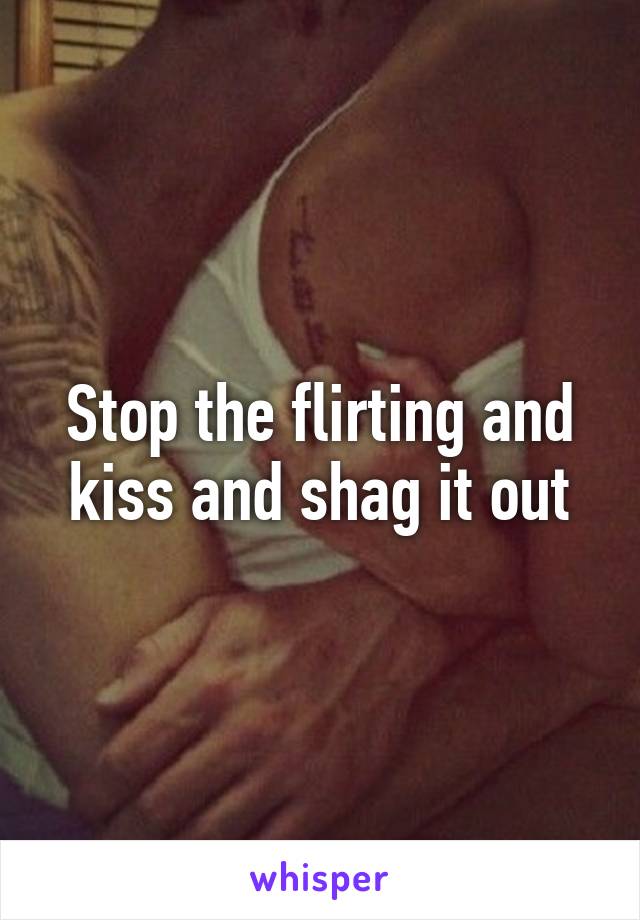 Stop the flirting and kiss and shag it out