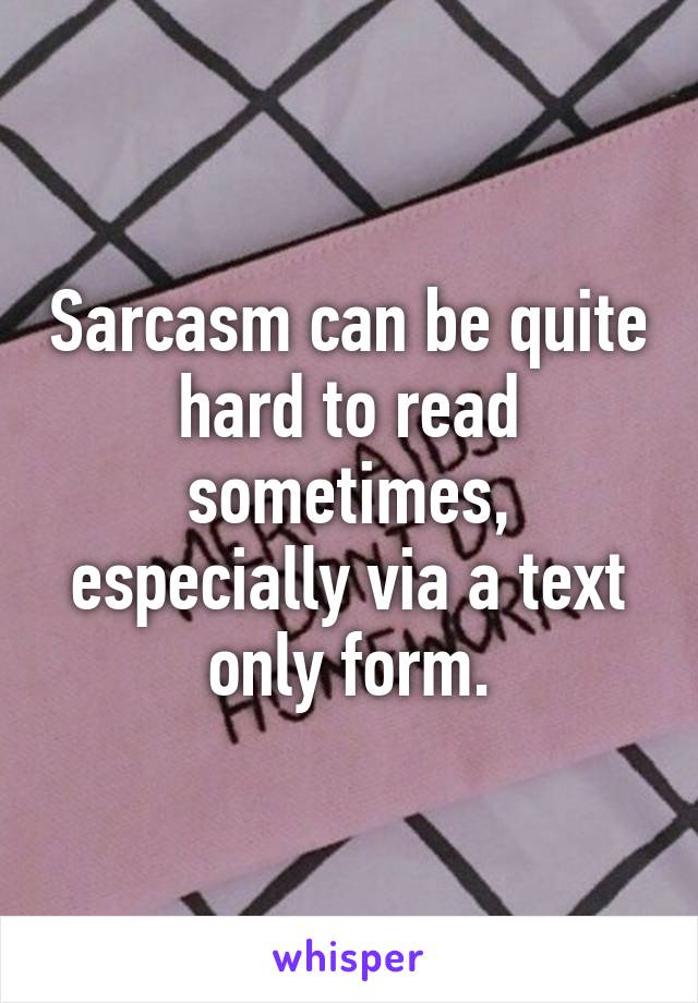 Sarcasm can be quite hard to read sometimes, especially via a text only form.