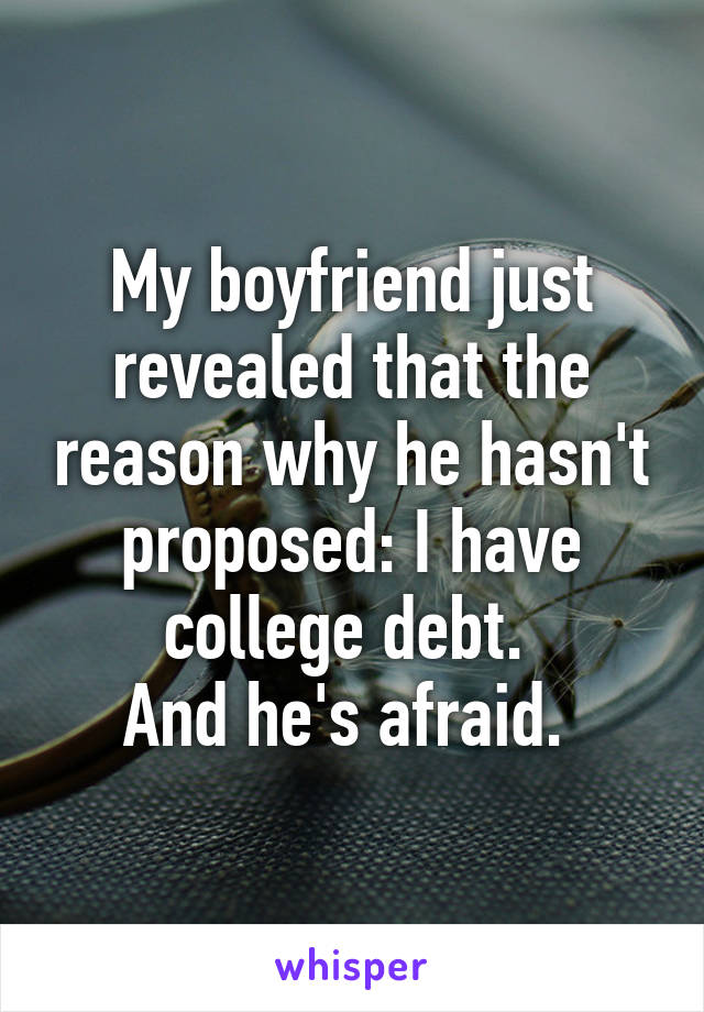 My boyfriend just revealed that the reason why he hasn't proposed: I have college debt. 
And he's afraid. 