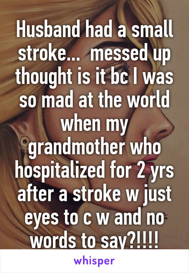 Husband had a small stroke...  messed up thought is it bc I was so mad at the world when my grandmother who hospitalized for 2 yrs after a stroke w just eyes to c w and no words to say?!!!!