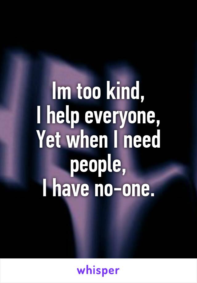 Im too kind,
I help everyone,
Yet when I need people,
I have no-one.