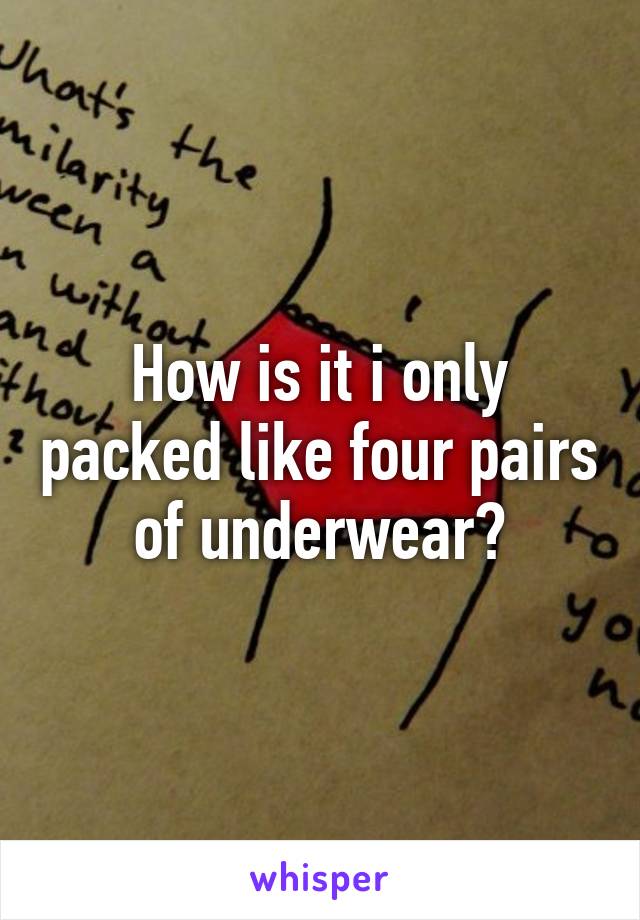 How is it i only packed like four pairs of underwear?