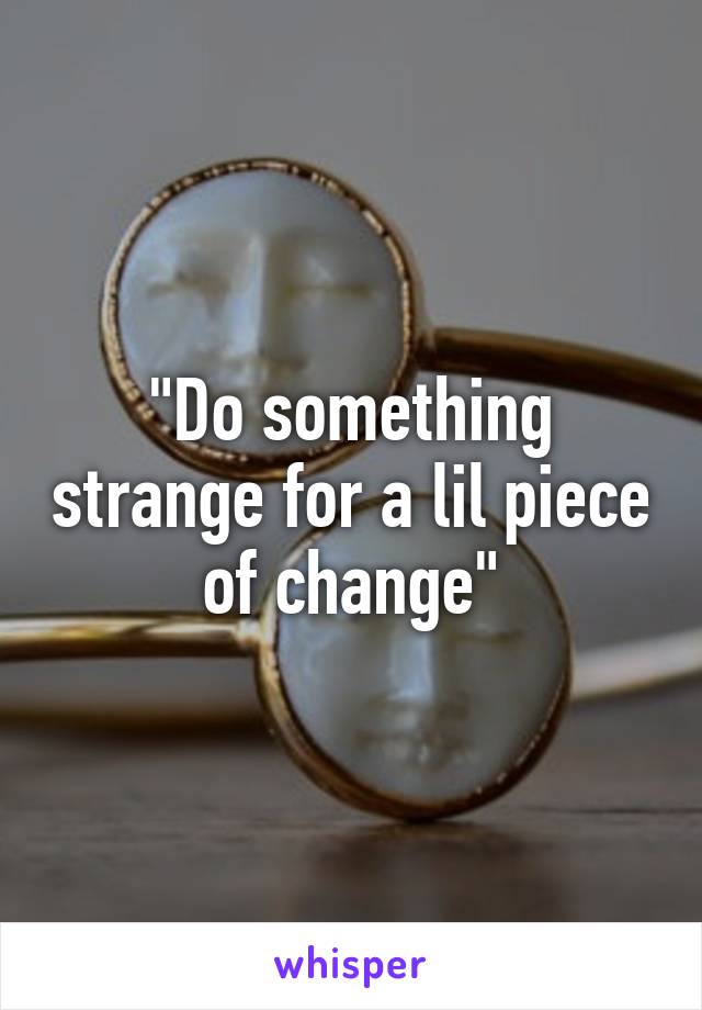 "Do something strange for a lil piece of change"