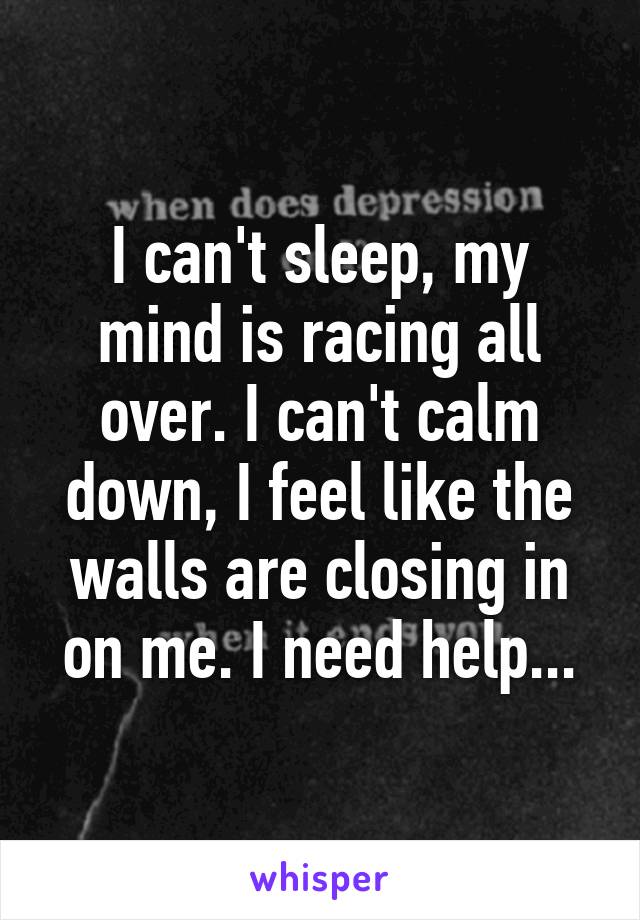 I can't sleep, my mind is racing all over. I can't calm down, I feel like the walls are closing in on me. I need help...