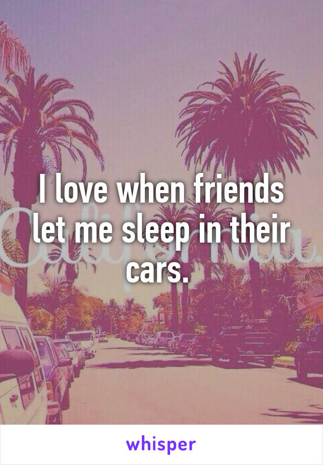 I love when friends let me sleep in their cars. 