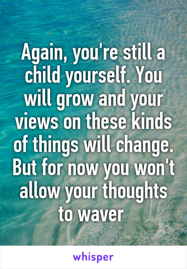 Again, you're still a child yourself. You will grow and your views on these kinds of things will change. But for now you won't allow your thoughts to waver 