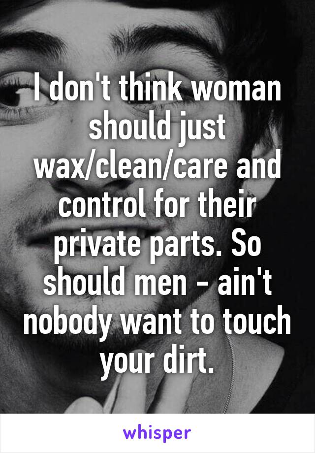 I don't think woman should just wax/clean/care and control for their private parts. So should men - ain't nobody want to touch your dirt.