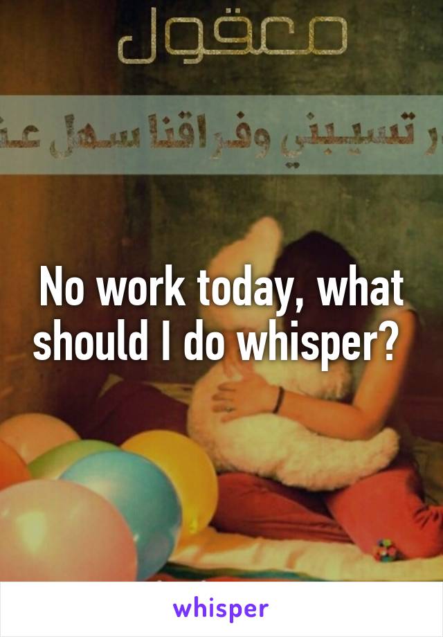 No work today, what should I do whisper? 