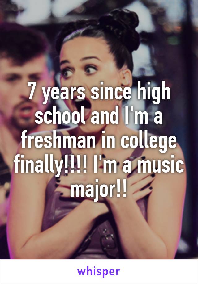 7 years since high school and I'm a freshman in college finally!!!! I'm a music major!!