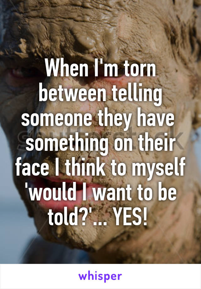 When I'm torn between telling someone they have  something on their face I think to myself 'would I want to be told?'... YES! 