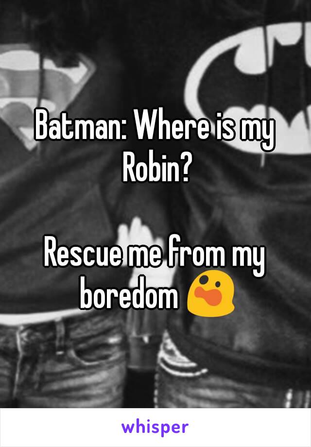 Batman: Where is my Robin?

Rescue me from my boredom 😲