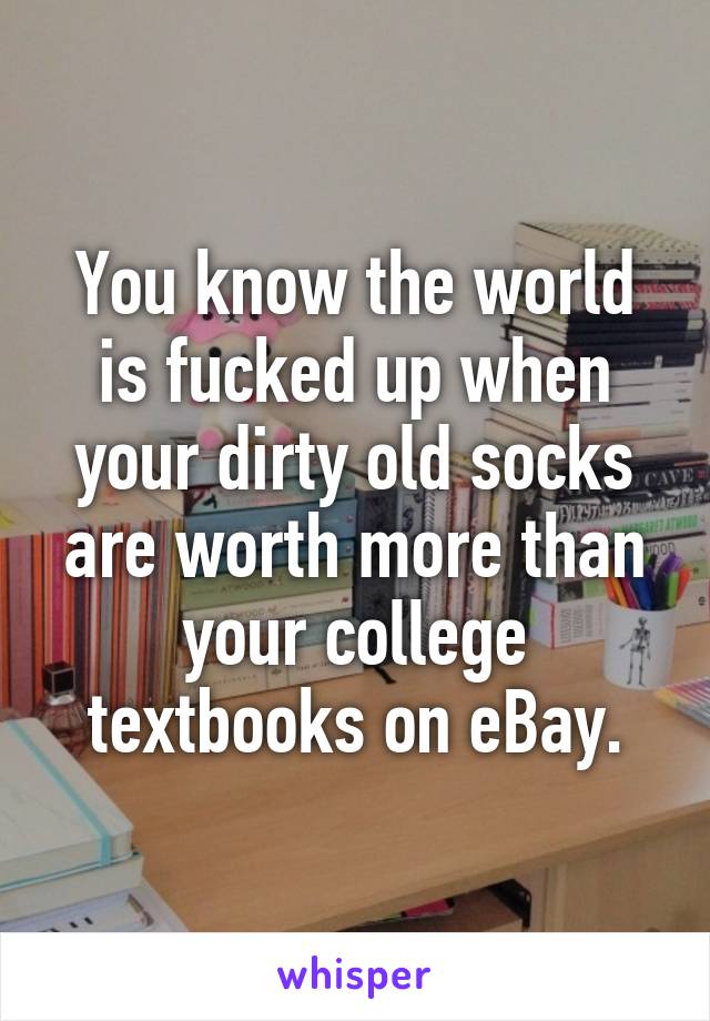 You know the world is fucked up when your dirty old socks are worth more than your college textbooks on eBay.