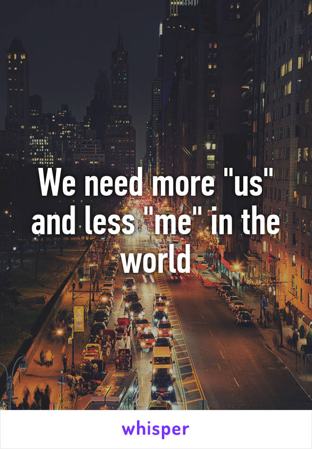 We need more "us" and less "me" in the world