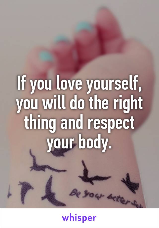 If you love yourself, you will do the right thing and respect your body.