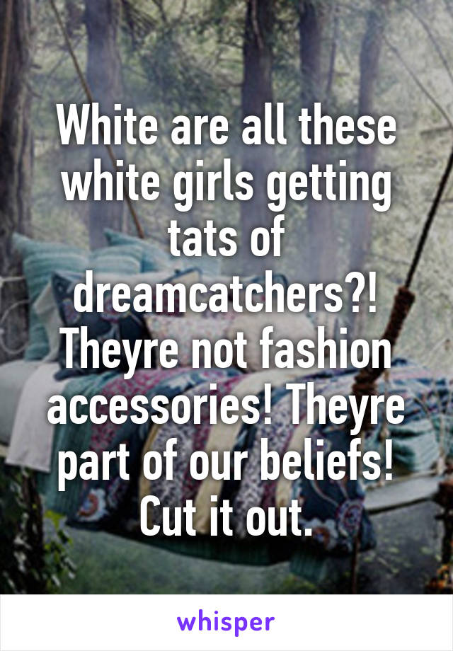 White are all these white girls getting tats of dreamcatchers?! Theyre not fashion accessories! Theyre part of our beliefs! Cut it out.