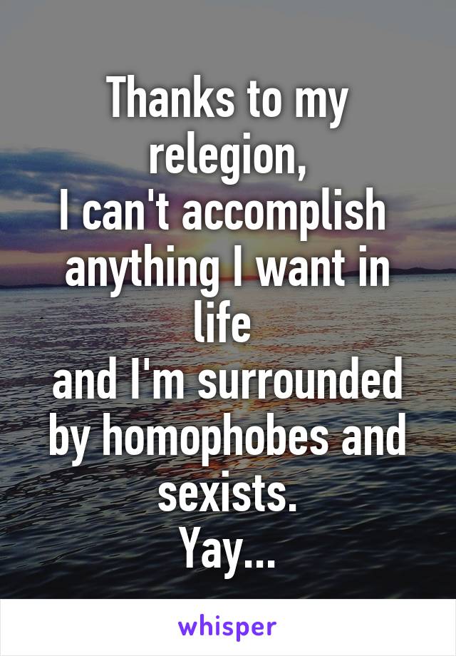 Thanks to my relegion,
I can't accomplish 
anything I want in life 
and I'm surrounded by homophobes and sexists.
Yay...