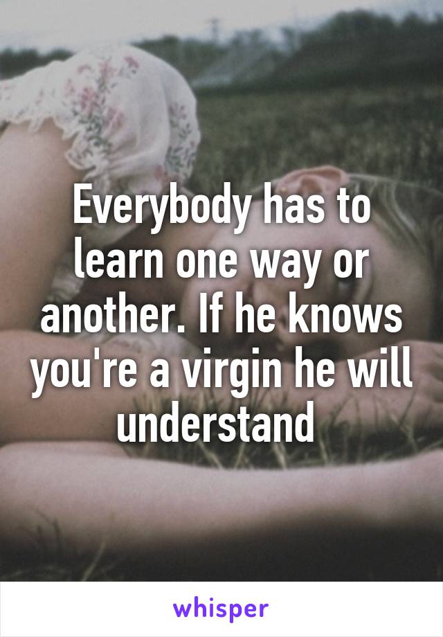 Everybody has to learn one way or another. If he knows you're a virgin he will understand 