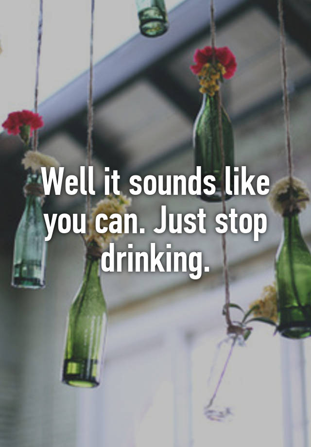 well-it-sounds-like-you-can-just-stop-drinking