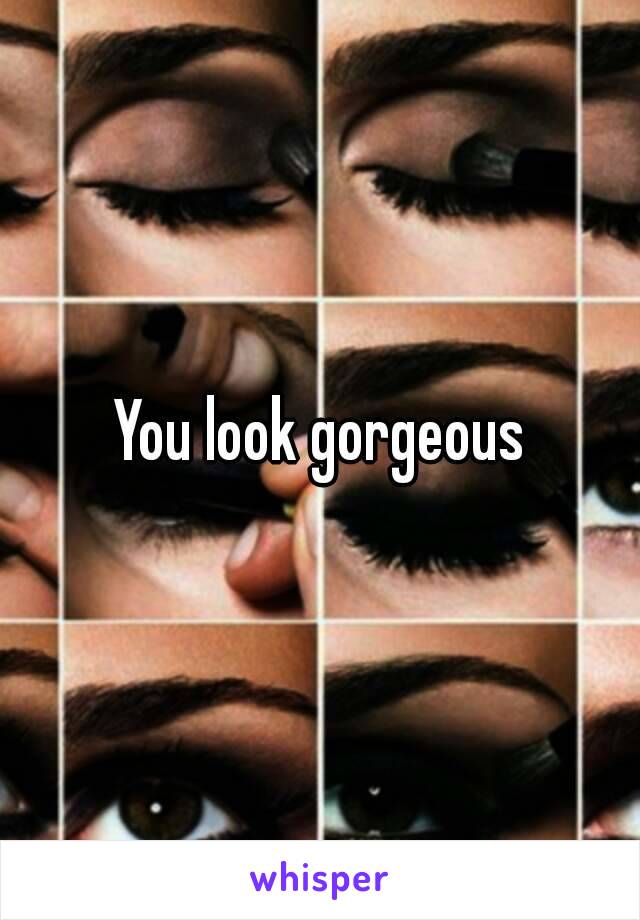 You look gorgeous