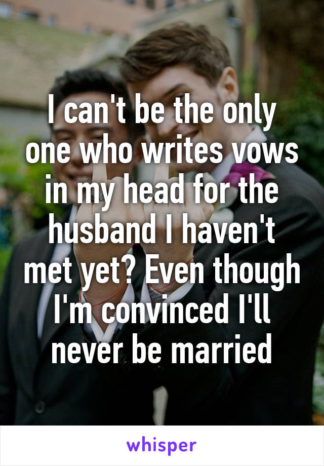 I can't be the only one who writes vows in my head for the husband I haven't met yet? Even though I'm convinced I'll never be married