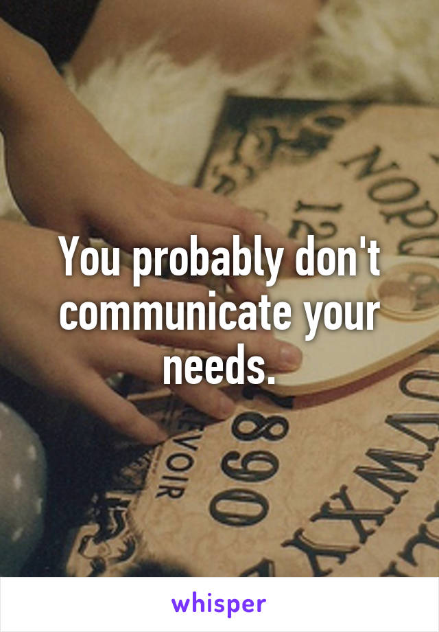 You probably don't
communicate your needs.