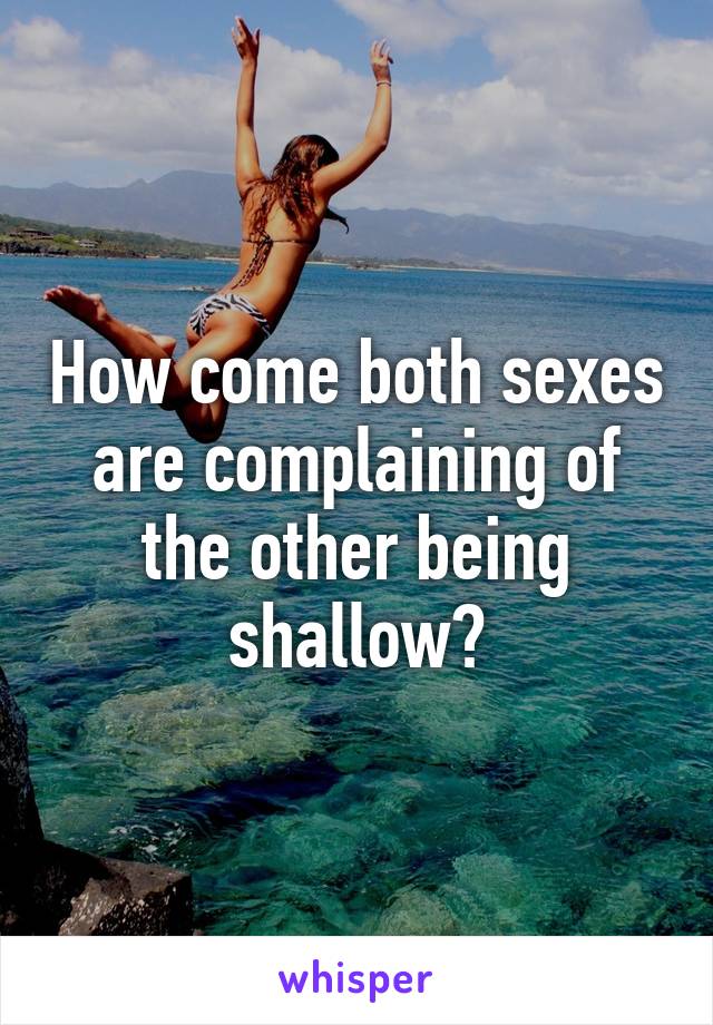 How come both sexes are complaining of the other being shallow?