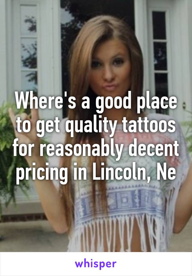 Where's a good place to get quality tattoos for reasonably decent pricing in Lincoln, Ne