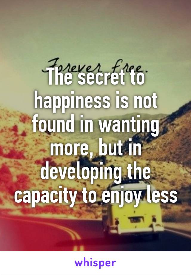 The secret to happiness is not found in wanting more, but in developing the capacity to enjoy less