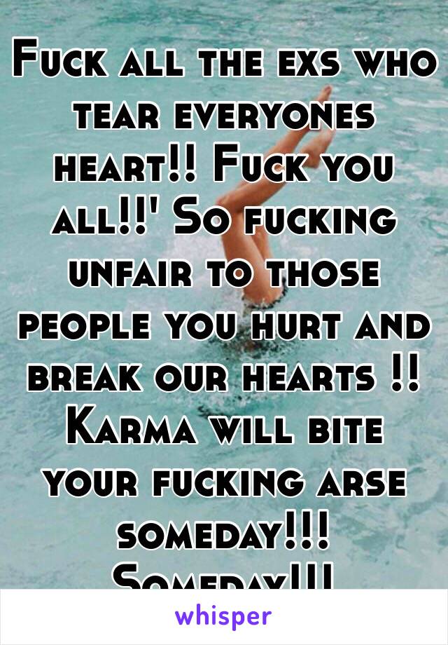 Fuck all the exs who tear everyones heart!! Fuck you all!!' So fucking unfair to those people you hurt and break our hearts !! Karma will bite your fucking arse someday!!! Someday!!!