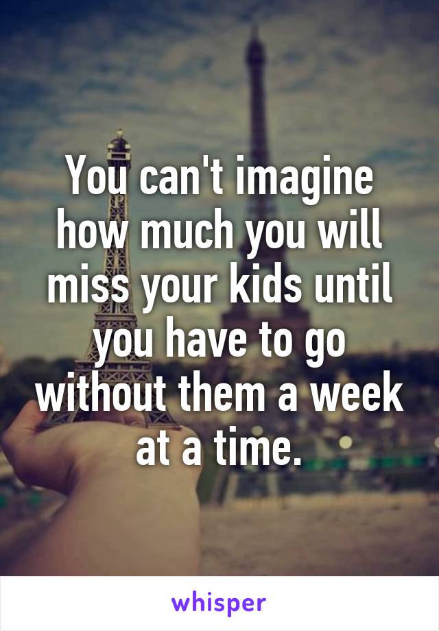 You can't imagine how much you will miss your kids until you have to go without them a week at a time.