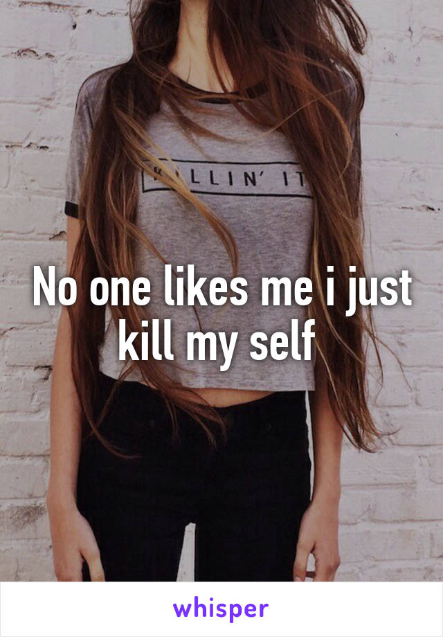 No one likes me i just kill my self 