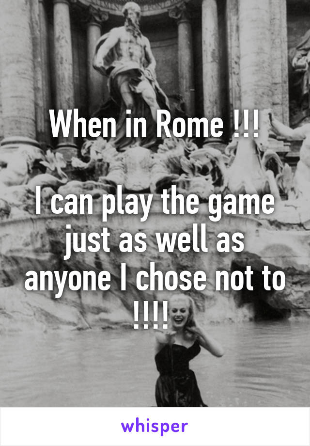 When in Rome !!!

I can play the game just as well as anyone I chose not to !!!! 