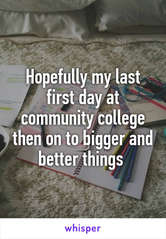 Hopefully my last first day at community college then on to bigger and better things 