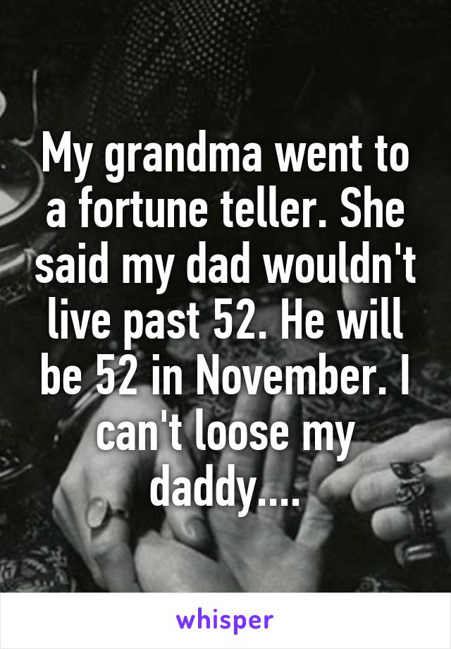 My grandma went to a fortune teller. She said my dad wouldn't live past 52. He will be 52 in November. I can't loose my daddy....