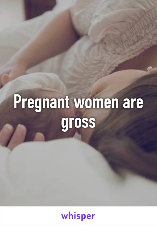 Pregnant women are gross