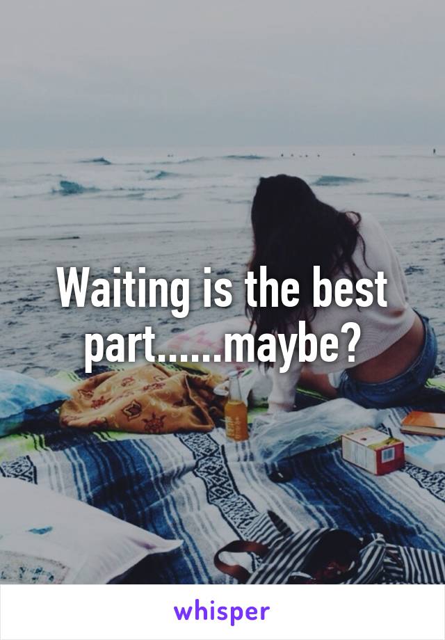 Waiting is the best part......maybe?