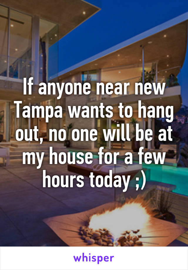 If anyone near new Tampa wants to hang out, no one will be at my house for a few hours today ;)