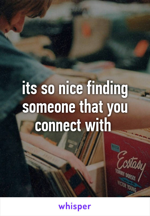 its so nice finding someone that you connect with 