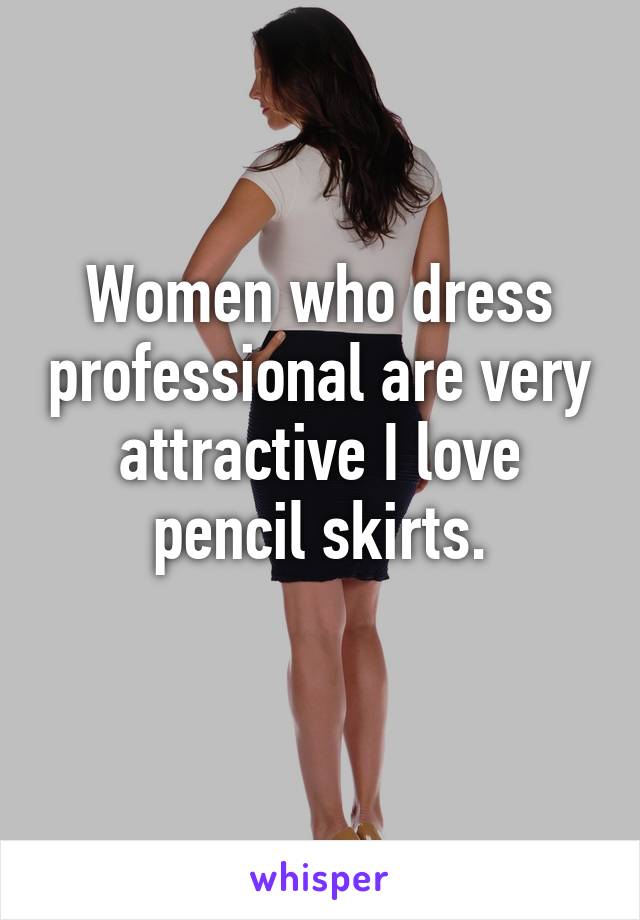 Women who dress professional are very attractive I love pencil skirts.
