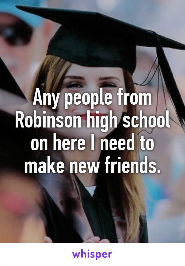 Any people from Robinson high school on here I need to make new friends.