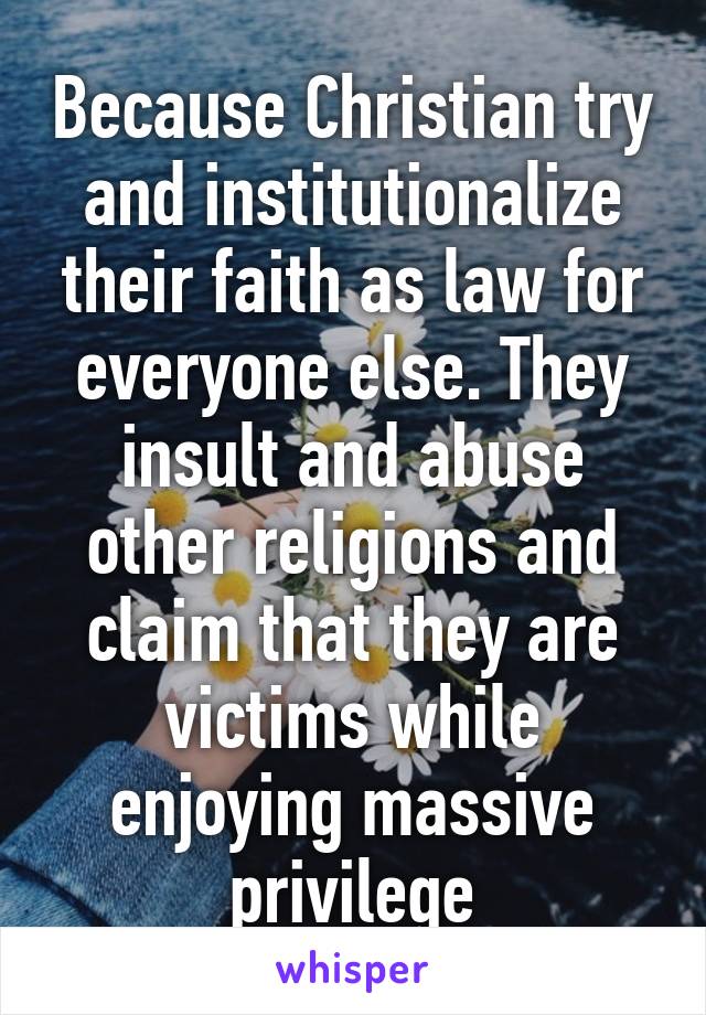 Because Christian try and institutionalize their faith as law for everyone else. They insult and abuse other religions and claim that they are victims while enjoying massive privilege