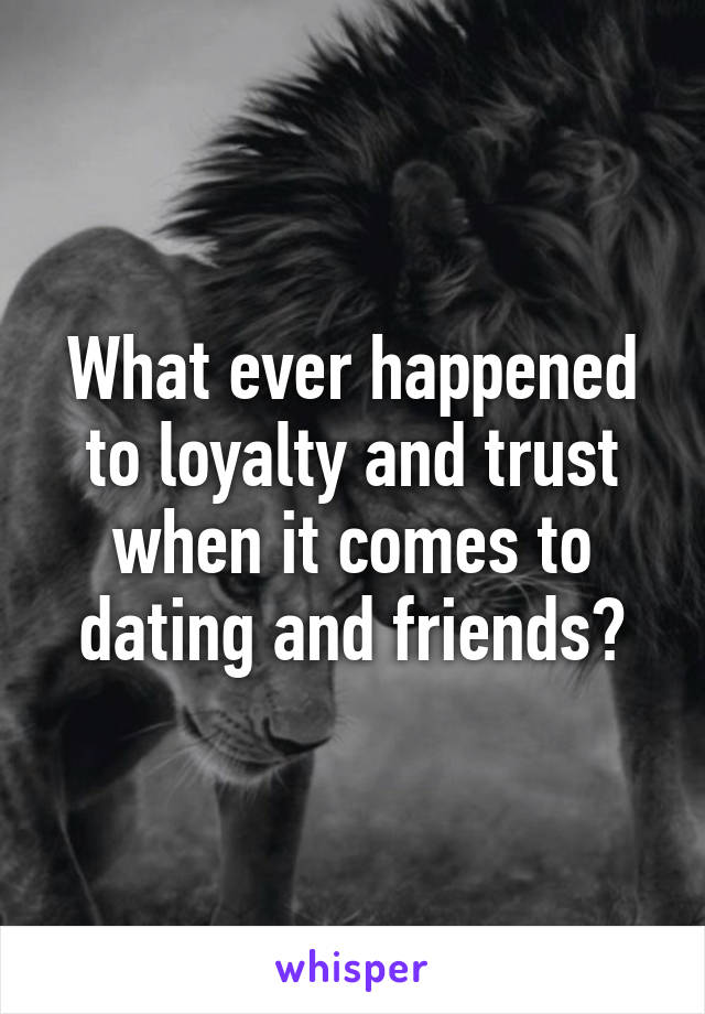 What ever happened to loyalty and trust when it comes to dating and friends?