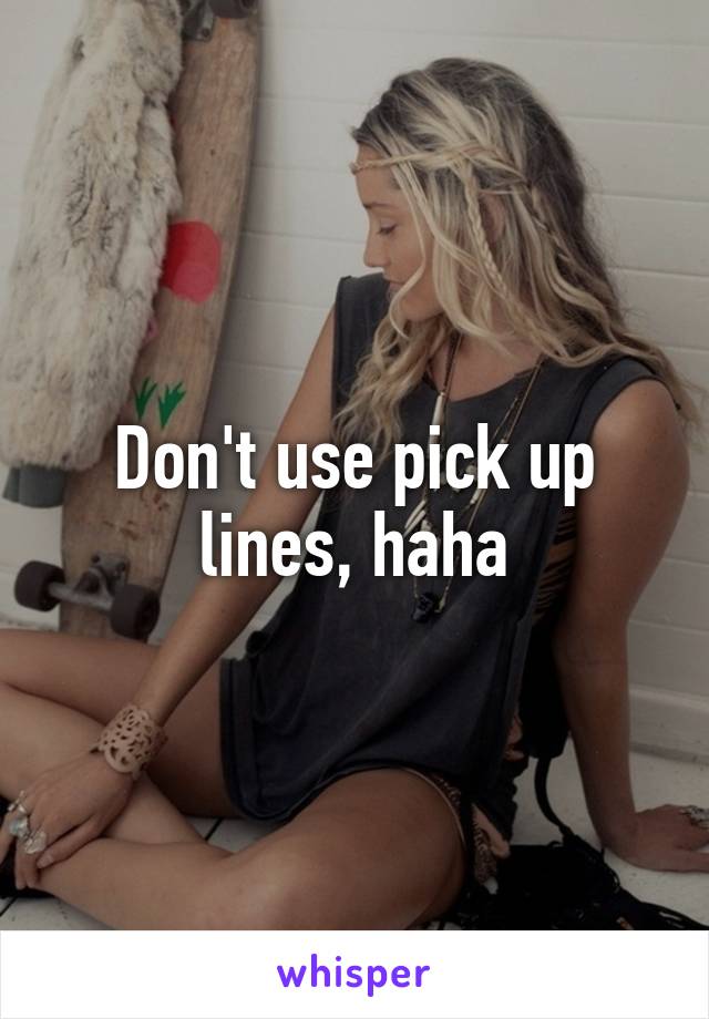 Don't use pick up lines, haha