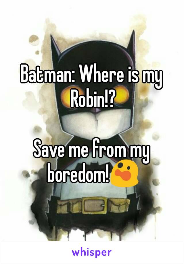 Batman: Where is my Robin!?

Save me from my boredom!😲