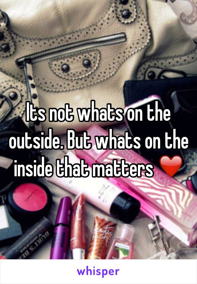 Its not whats on the outside. But whats on the inside that matters ❤️