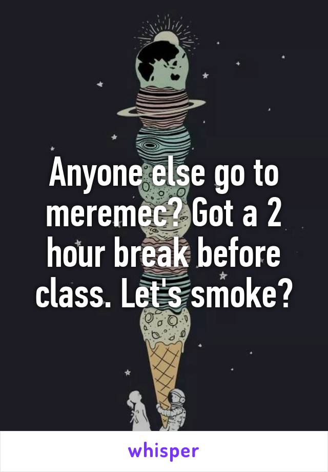 Anyone else go to meremec? Got a 2 hour break before class. Let's smoke?