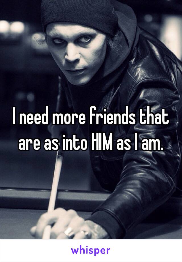 I need more friends that are as into HIM as I am. 