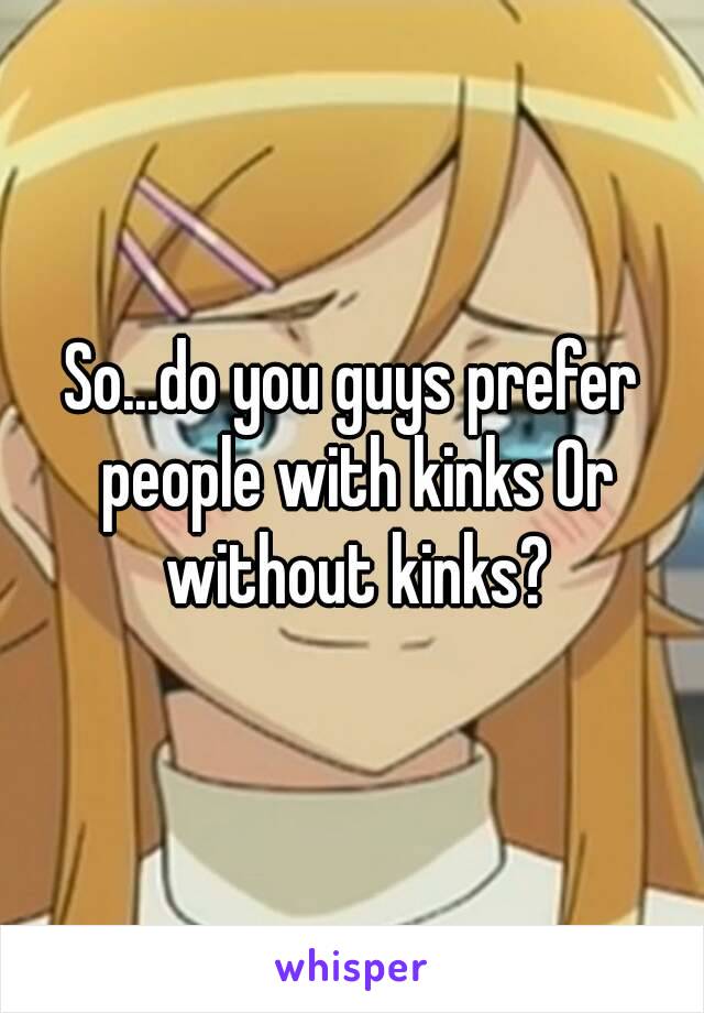 So...do you guys prefer people with kinks Or without kinks?