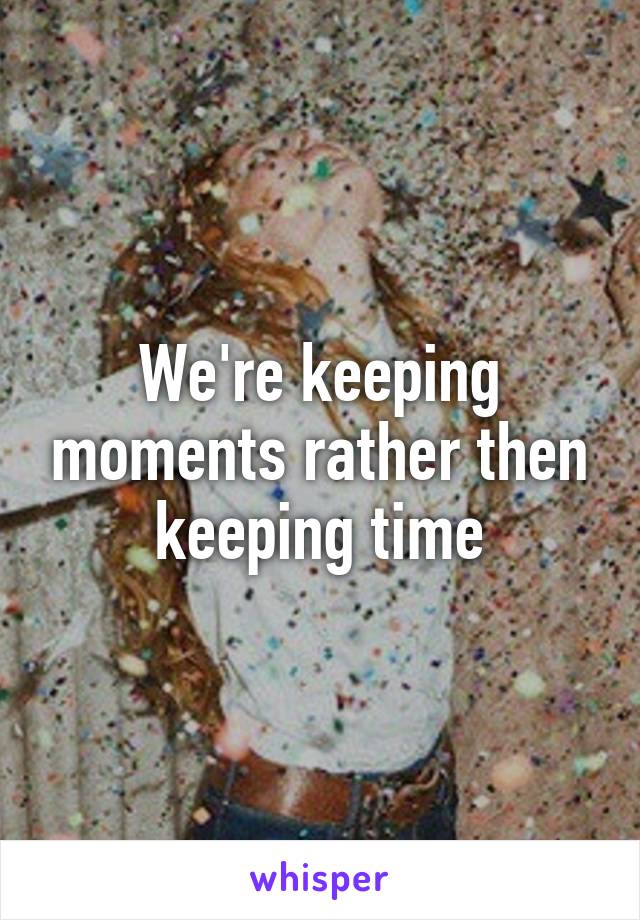 We're keeping moments rather then keeping time