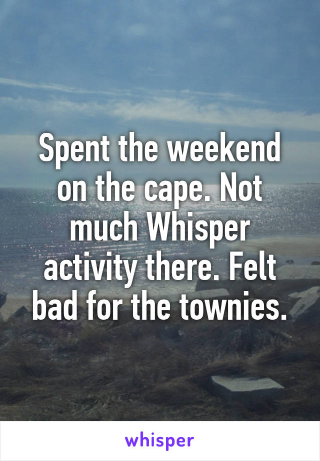 Spent the weekend on the cape. Not much Whisper activity there. Felt bad for the townies.